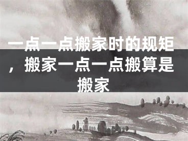 一点一点搬家时的规矩，搬家一点一点搬算是搬家