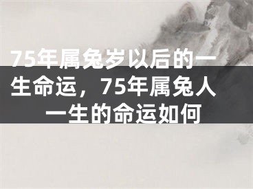 75年属兔岁以后的一生命运，75年属兔人一生的命运如何