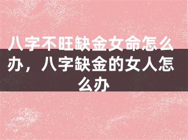 八字不旺缺金女命怎么办,八字缺金的女人怎么办