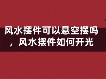 风水摆件可以悬空摆吗，风水摆件如何开光