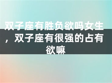 双子座有胜负欲吗女生，双子座有很强的占有欲嘛