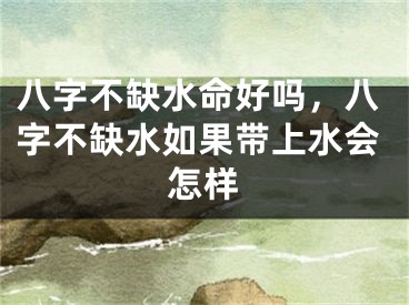 八字不缺水命好吗，八字不缺水如果带上水会怎样