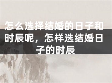 怎么选择结婚的日子和时辰呢，怎样选结婚日子的时辰