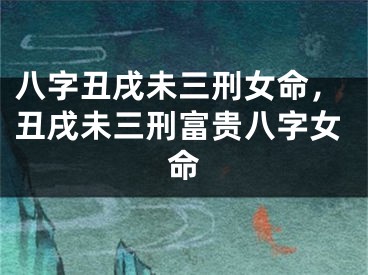 八字丑戌未三刑女命，丑戌未三刑富贵八字女命