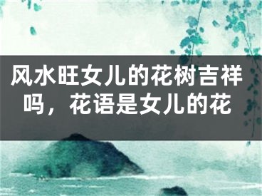 风水旺女儿的花树吉祥吗,花语是女儿的花