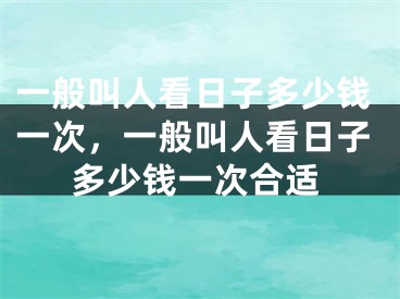 一般叫人看日子多少钱一次，一般叫人看日子多少钱一次合适