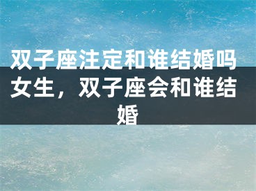 双子座注定和谁结婚吗女生，双子座会和谁结婚