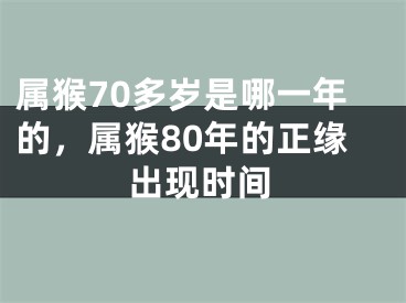 属猴70多岁是哪一年的，属猴80年的正缘出现时间