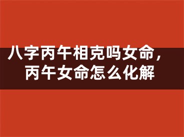 八字丙午相克吗女命，丙午女命怎么化解