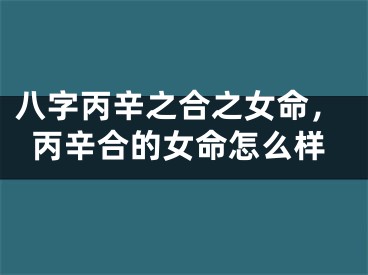 八字丙辛之合之女命，丙辛合的女命怎么样