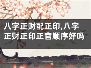 八字正财配正印,八字正财正印正官顺序好吗