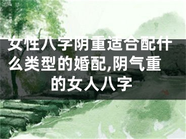 女性八字阴重适合配什么类型的婚配,阴气重的女人八字