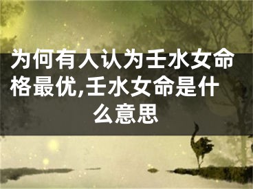 为何有人认为壬水女命格最优,壬水女命是什么意思