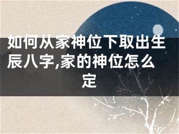 如何从家神位下取出生辰八字,家的神位怎么定