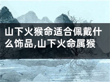 山下火猴命适合佩戴什么饰品,山下火命属猴