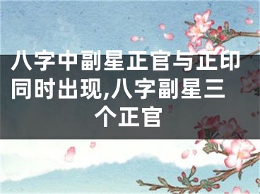八字中副星正官与正印同时出现,八字副星三个正官