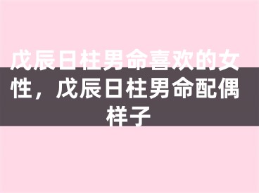戊辰日柱男命喜欢的女性，戊辰日柱男命配偶样子