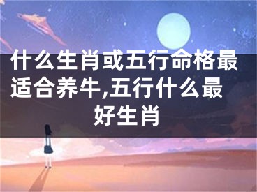 什么生肖或五行命格最适合养牛,五行什么最好生肖