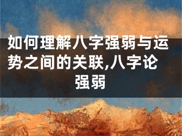 如何理解八字强弱与运势之间的关联,八字论强弱