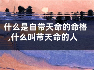什么是自带天命的命格,什么叫带天命的人