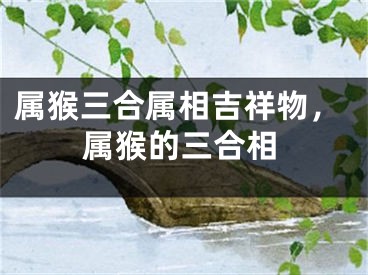 属猴三合属相吉祥物，属猴的三合相