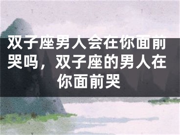 双子座男人会在你面前哭吗，双子座的男人在你面前哭