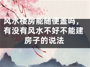 风水楼房能随便盖吗，有没有风水不好不能建房子的说法