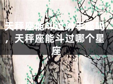 天秤座能斗过射手座吗，天秤座能斗过哪个星座
