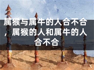 属猴与属牛的人合不合，属猴的人和属牛的人合不合