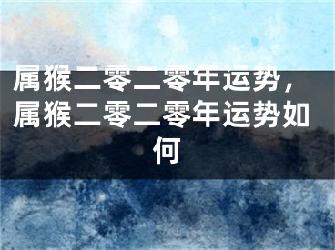 属猴二零二零年运势，属猴二零二零年运势如何
