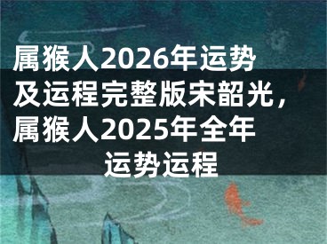 属猴人2026年运势及运程完整版宋韶光，属猴人2025年全年运势运程