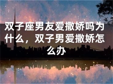 双子座男友爱撒娇吗为什么，双子男爱撒娇怎么办