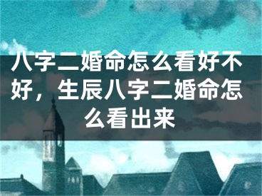 八字二婚命怎么看好不好，生辰八字二婚命怎么看出来