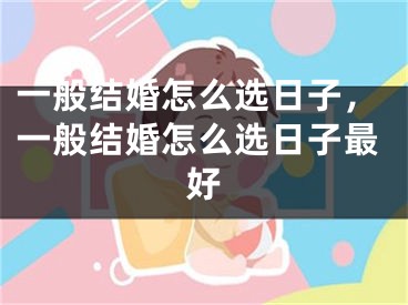 一般结婚怎么选日子，一般结婚怎么选日子最好