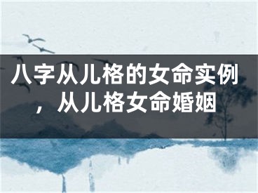 八字从儿格的女命实例，从儿格女命婚姻