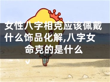 女性八字相克应该佩戴什么饰品化解,八字女命克的是什么