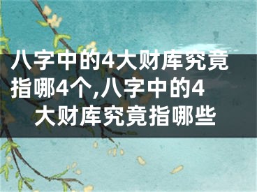 八字中的4大财库究竟指哪4个,八字中的4大财库究竟指哪些