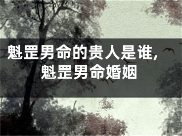 魁罡男命的贵人是谁,魁罡男命婚姻
