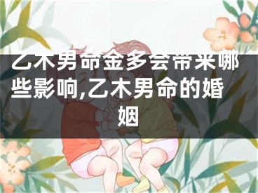 乙木男命金多会带来哪些影响,乙木男命的婚姻