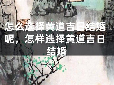 怎么选择黄道吉日结婚呢，怎样选择黄道吉日结婚