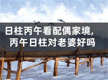 日柱丙午看配偶家境,丙午日柱对老婆好吗