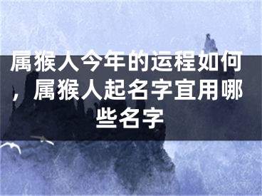 属猴人今年的运程如何，属猴人起名字宜用哪些名字