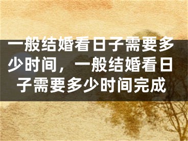 一般结婚看日子需要多少时间，一般结婚看日子需要多少时间完成