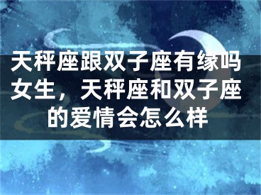 天秤座跟双子座有缘吗女生，天秤座和双子座的爱情会怎么样