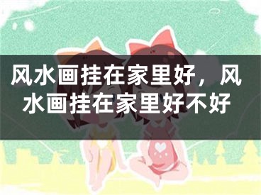风水画挂在家里好，风水画挂在家里好不好