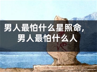 男人最怕什么星照命,男人最怕什么人