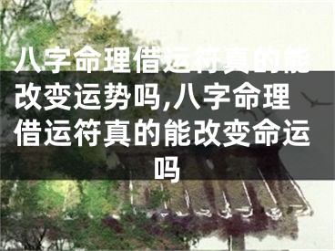 八字命理借运符真的能改变运势吗,八字命理借运符真的能改变命运吗