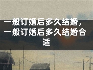 一般订婚后多久结婚,一般订婚后多久结婚合适