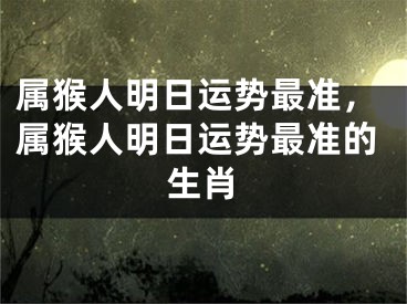 属猴人明日运势最准，属猴人明日运势最准的生肖
