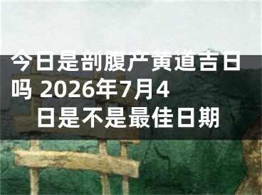 今日是剖腹产黄道吉日吗 2026年7月4日是不是最佳日期